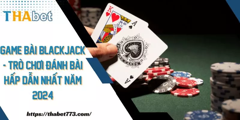 Game Bài Blackjack - Trò Chơi Đánh Bài Hấp Dẫn Nhất Năm 2024